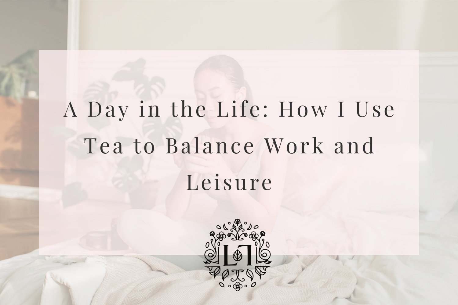 A Day in the Life: How I Use Tea to Balance Work and Leisure - Leaves of Leisure