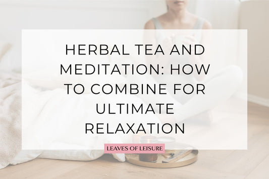 Herbal Tea and Meditation: How to Combine for Ultimate Relaxation - Leaves of Leisure